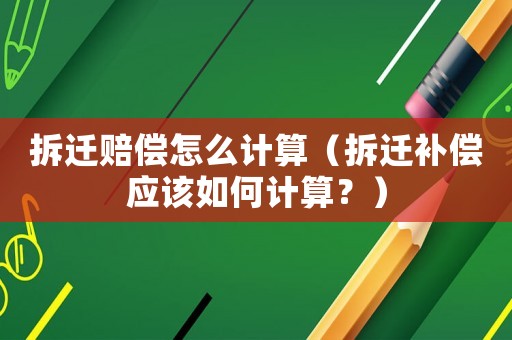 拆遷賠償怎么計算（拆遷補償應(yīng)該如何計算？）