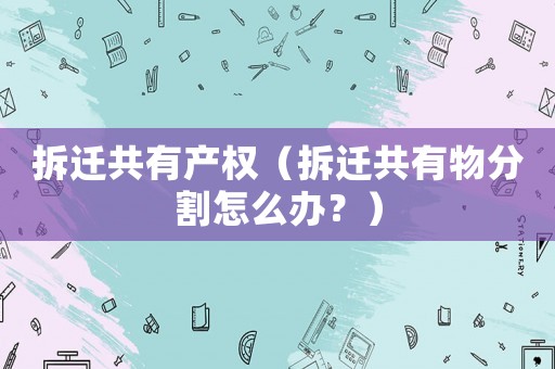 拆遷共有產權（拆遷共有物分割怎么辦？）