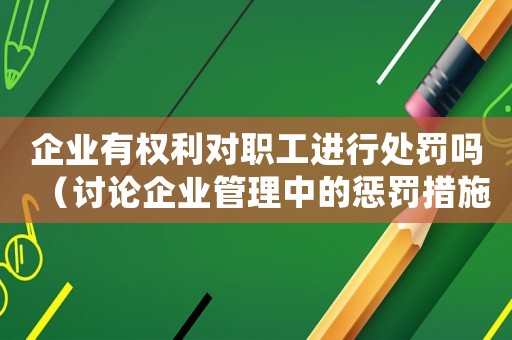 企業有權利對職工進行處罰嗎（討論企業管理中的懲罰措施）