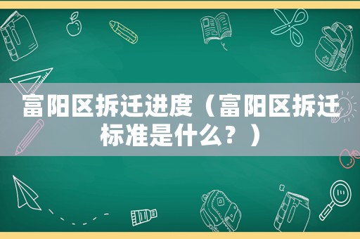 富陽區拆遷進度（富陽區拆遷標準是什么？）
