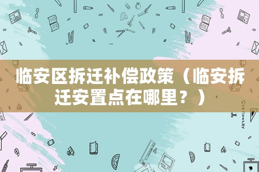 臨安區拆遷補償政策（臨安拆遷安置點在哪里？）