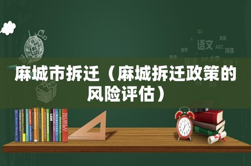 麻城市拆遷（麻城拆遷政策的風(fēng)險(xiǎn)評(píng)估）