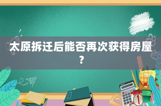 太原拆遷后能否再次獲得房屋？