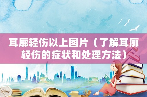 耳廓輕傷以上圖片（了解耳廓輕傷的癥狀和處理方法）