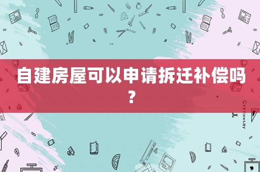 自建房屋可以申請拆遷補(bǔ)償嗎？