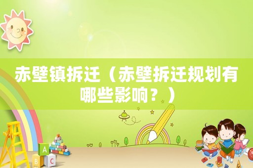 赤壁鎮(zhèn)拆遷（赤壁拆遷規(guī)劃有哪些影響？）