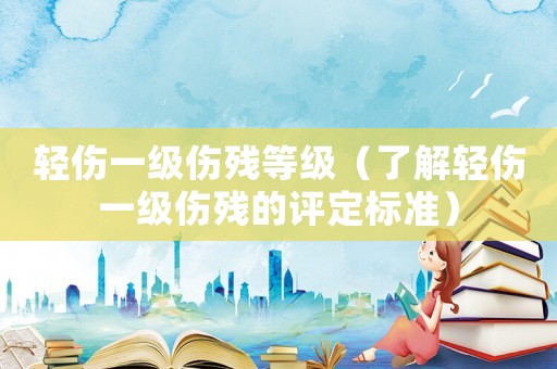 輕傷一級傷殘等級（了解輕傷一級傷殘的評定標準）