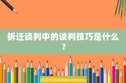 拆遷談判中的談判技巧是什么？