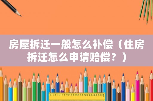 房屋拆遷一般怎么補(bǔ)償（住房拆遷怎么申請賠償？）
