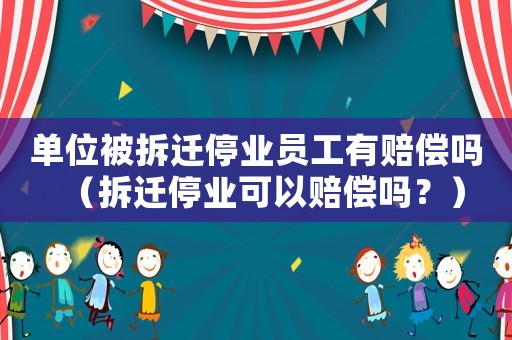 單位被拆遷停業員工有賠償嗎（拆遷停業可以賠償嗎？）