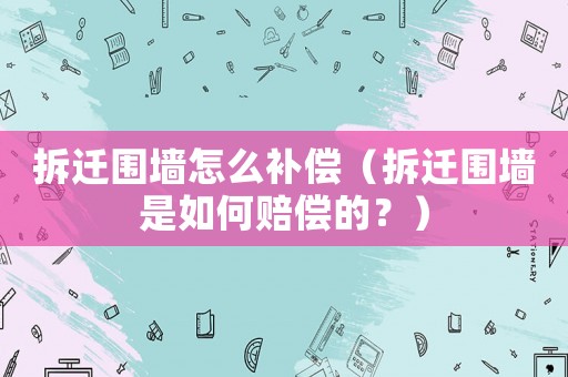 拆遷圍墻怎么補償（拆遷圍墻是如何賠償的？）