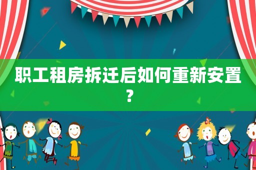 職工租房拆遷后如何重新安置？