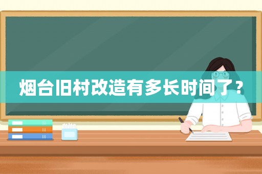 煙臺舊村改造有多長時間了？