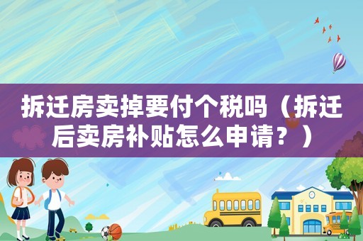 拆遷房賣掉要付個稅嗎（拆遷后賣房補貼怎么申請？）