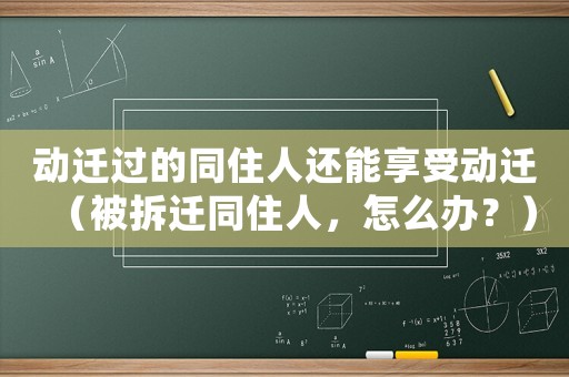 動遷過的同住人還能享受動遷（被拆遷同住人，怎么辦？）