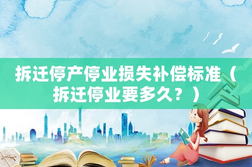 拆遷停產停業損失補償標準（拆遷停業要多久？）