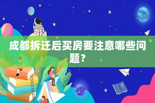 成都拆遷后買房要注意哪些問題？