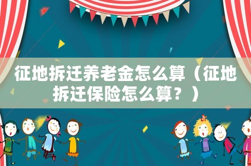 征地拆遷養(yǎng)老金怎么算（征地拆遷保險(xiǎn)怎么算？）