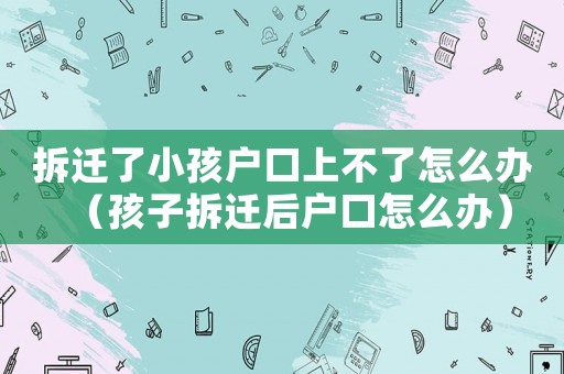 拆遷了小孩戶口上不了怎么辦（孩子拆遷后戶口怎么辦）