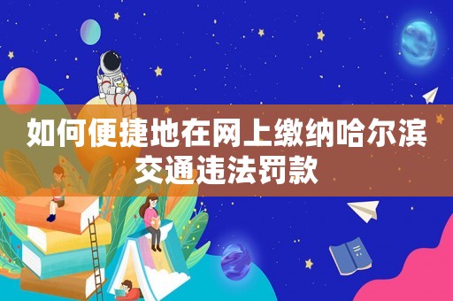 如何便捷地在網上繳納哈爾濱交通違法罰款