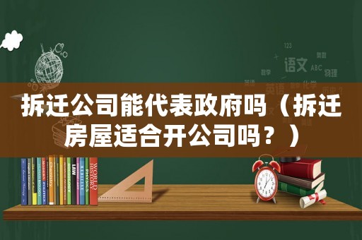 拆遷公司能代表政府嗎（拆遷房屋適合開公司嗎？）