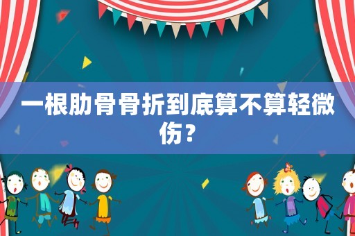 一根肋骨骨折到底算不算輕微傷？