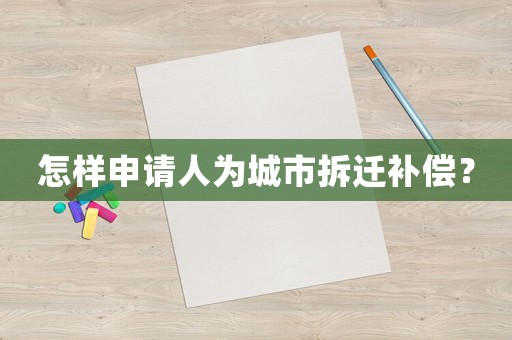 怎樣申請(qǐng)人為城市拆遷補(bǔ)償？