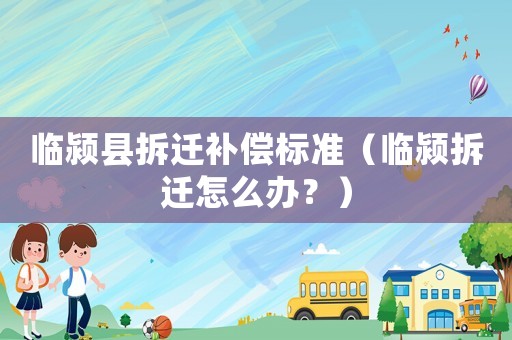 臨潁縣拆遷補償標準（臨潁拆遷怎么辦？）