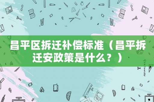 昌平區(qū)拆遷補償標準（昌平拆遷安政策是什么？）