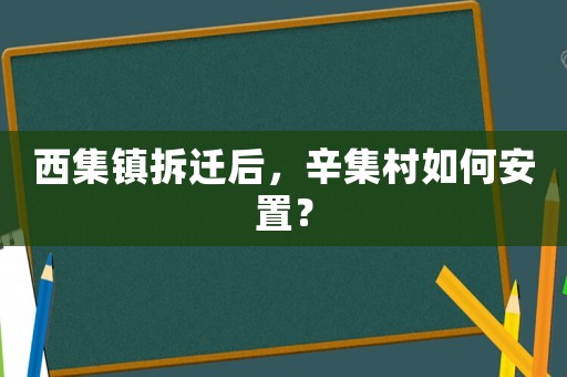 西集鎮(zhèn)拆遷后，辛集村如何安置？