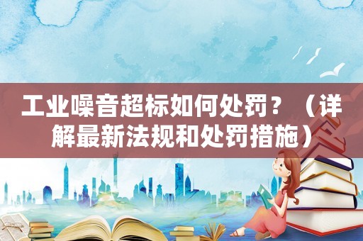 工業(yè)噪音超標(biāo)如何處罰？（詳解最新法規(guī)和處罰措施）