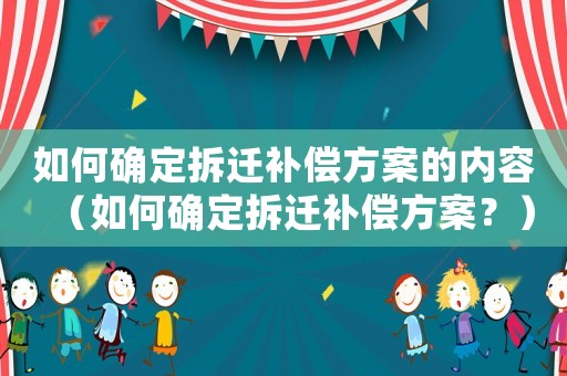 如何確定拆遷補償方案的內容（如何確定拆遷補償方案？）