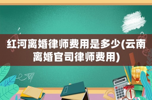 紅河離婚律師費(fèi)用是多少(云南離婚官司律師費(fèi)用)