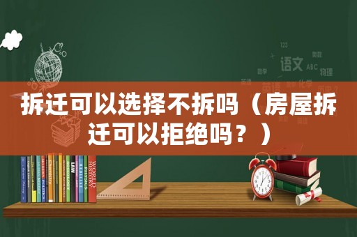 拆遷可以選擇不拆嗎（房屋拆遷可以拒絕嗎？）