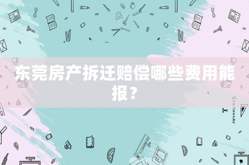 東莞房產拆遷賠償哪些費用能報？