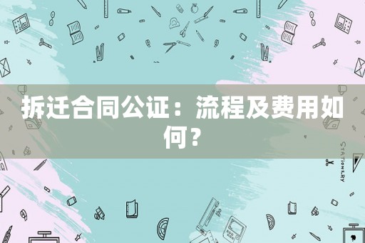 拆遷合同公證：流程及費用如何？