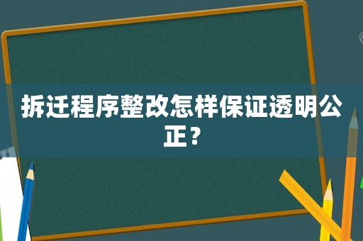 拆遷程序整改怎樣保證透明公正？