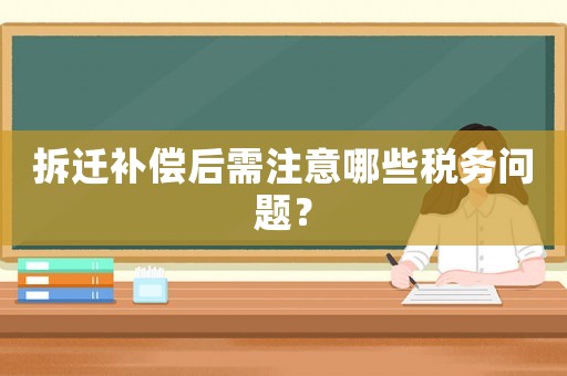 拆遷補償后需注意哪些稅務問題？
