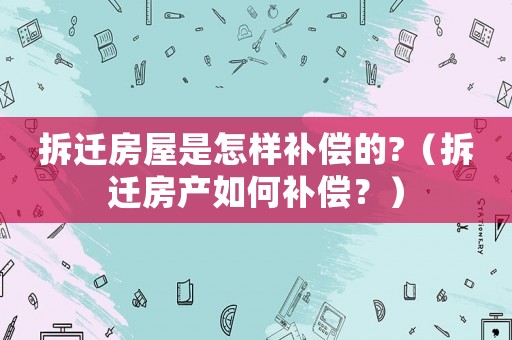 拆遷房屋是怎樣補償的?（拆遷房產如何補償？）