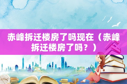 赤峰拆遷樓房了嗎現在（赤峰拆遷樓房了嗎？）