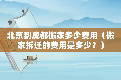 北京到成都搬家多少費用（搬家拆遷的費用是多少？）
