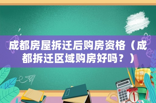成都房屋拆遷后購房資格（成都拆遷區域購房好嗎？）