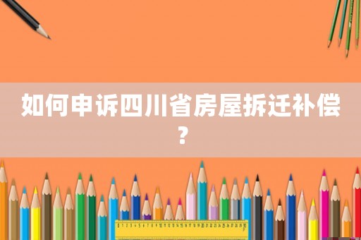 如何申訴四川省房屋拆遷補償？