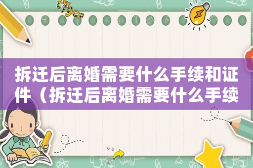 拆遷后離婚需要什么手續和證件（拆遷后離婚需要什么手續？）