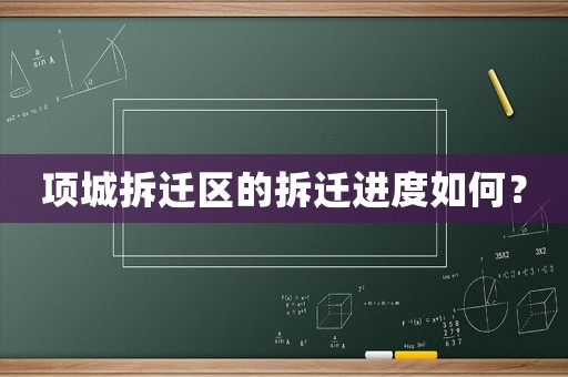 項(xiàng)城拆遷區(qū)的拆遷進(jìn)度如何？