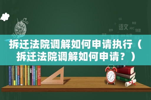 拆遷法院調解如何申請執行（拆遷法院調解如何申請？）