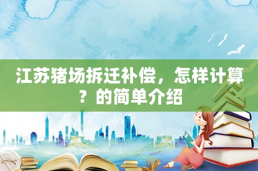 江蘇豬場拆遷補償，怎樣計算？的簡單介紹