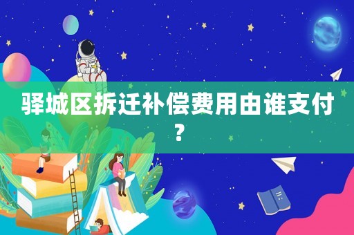 驛城區拆遷補償費用由誰支付？