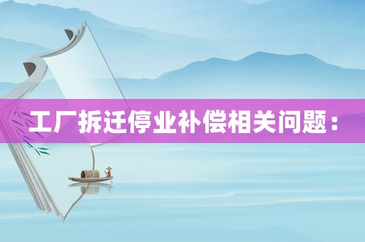 工廠拆遷停業(yè)補(bǔ)償相關(guān)問題：