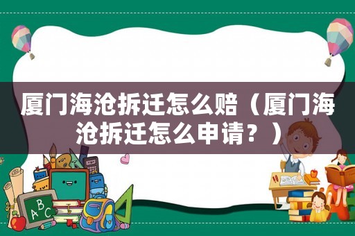 廈門海滄拆遷怎么賠（廈門海滄拆遷怎么申請？）